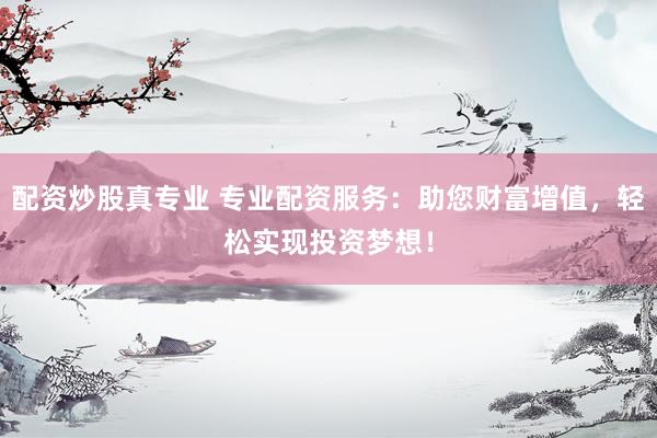 配资炒股真专业 专业配资服务：助您财富增值，轻松实现投资梦想！