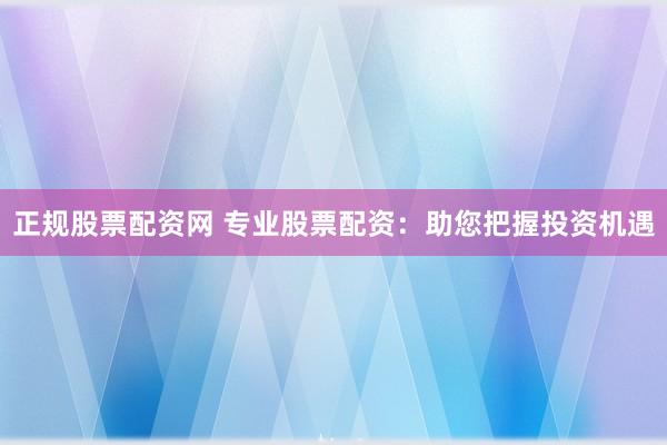 正规股票配资网 专业股票配资：助您把握投资机遇