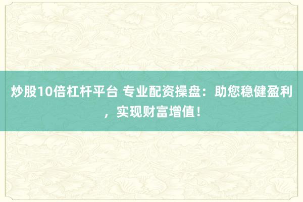 炒股10倍杠杆平台 专业配资操盘：助您稳健盈利，实现财富增值！