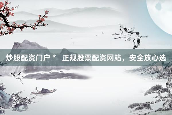 炒股配资门户 *   正规股票配资网站，安全放心选