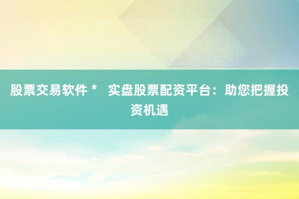 股票交易软件 *   实盘股票配资平台：助您把握投资机遇
