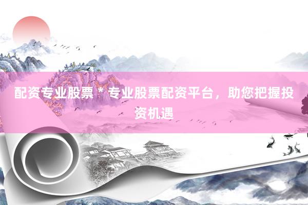 配资专业股票 * 专业股票配资平台，助您把握投资机遇