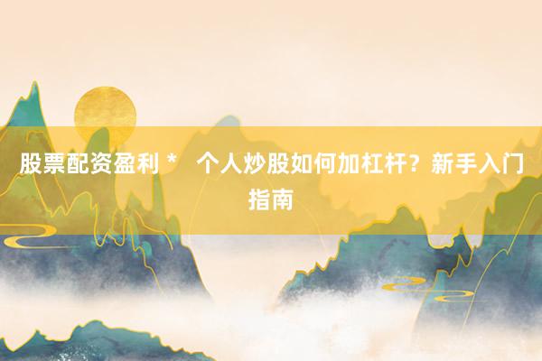 股票配资盈利 *   个人炒股如何加杠杆？新手入门指南