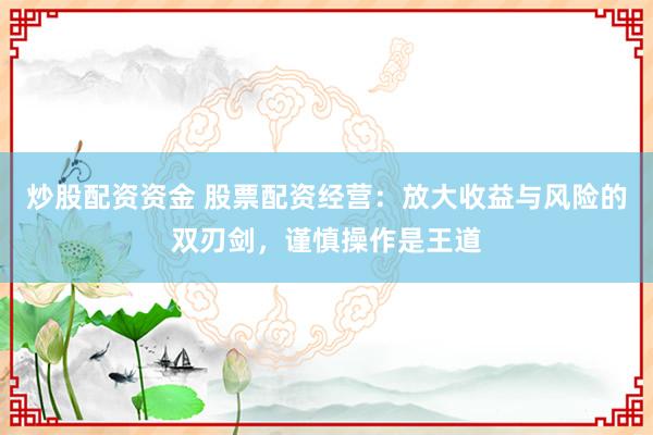 炒股配资资金 股票配资经营：放大收益与风险的双刃剑，谨慎操作是王道
