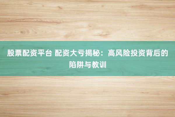 股票配资平台 配资大亏揭秘：高风险投资背后的陷阱与教训