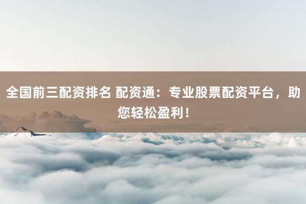 全国前三配资排名 配资通：专业股票配资平台，助您轻松盈利！