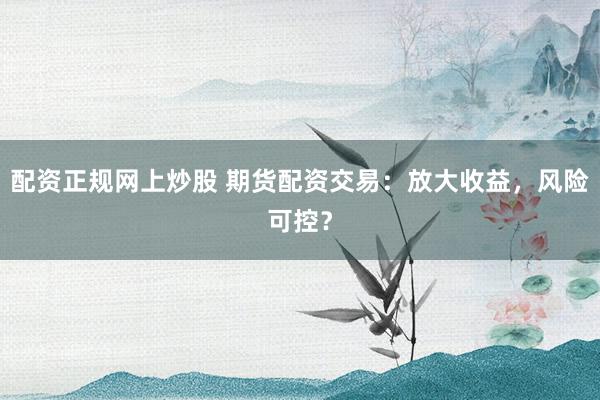 配资正规网上炒股 期货配资交易：放大收益，风险可控？
