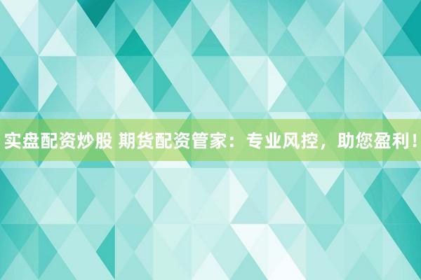 实盘配资炒股 期货配资管家：专业风控，助您盈利！