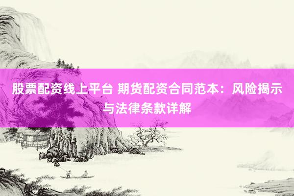 股票配资线上平台 期货配资合同范本：风险揭示与法律条款详解