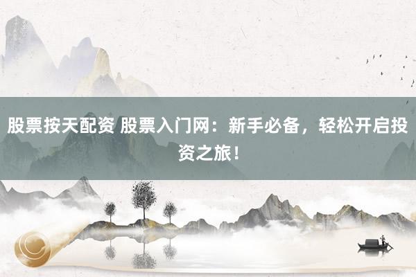股票按天配资 股票入门网：新手必备，轻松开启投资之旅！