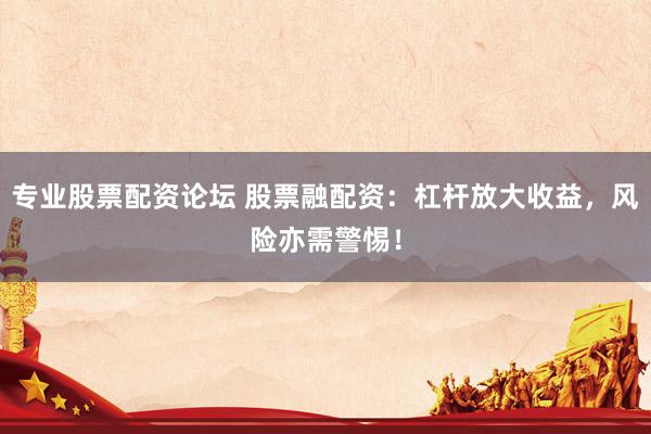 专业股票配资论坛 股票融配资：杠杆放大收益，风险亦需警惕！