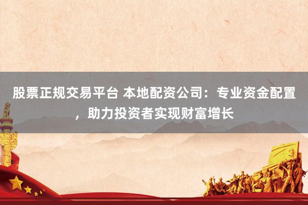 股票正规交易平台 本地配资公司：专业资金配置，助力投资者实现财富增长