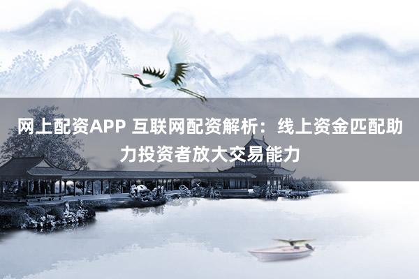 网上配资APP 互联网配资解析：线上资金匹配助力投资者放大交易能力
