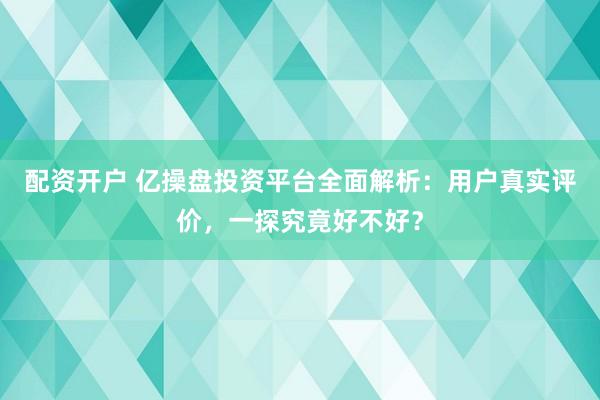 配资开户 亿操盘投资平台全面解析：用户真实评价，一探究竟好不好？