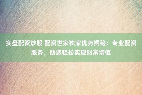 实盘配资炒股 配资世家独家优势揭秘：专业配资服务，助您轻松实现财富增值