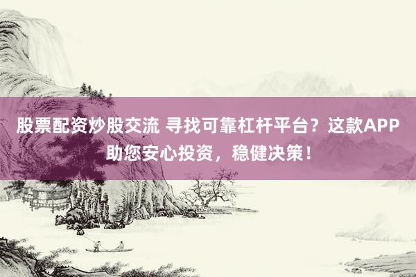 股票配资炒股交流 寻找可靠杠杆平台？这款APP助您安心投资，稳健决策！