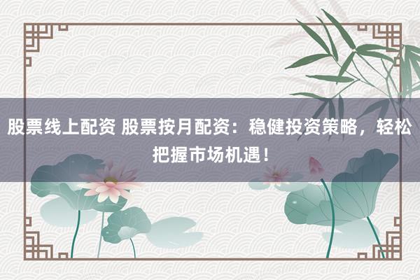 股票线上配资 股票按月配资：稳健投资策略，轻松把握市场机遇！