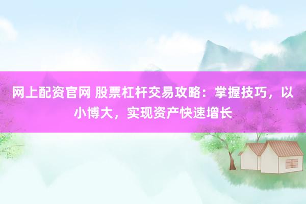 网上配资官网 股票杠杆交易攻略：掌握技巧，以小博大，实现资产快速增长