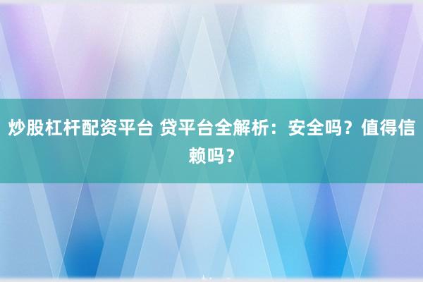 炒股杠杆配资平台 贷平台全解析：安全吗？值得信赖吗？