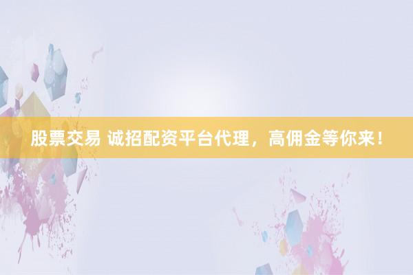 股票交易 诚招配资平台代理，高佣金等你来！