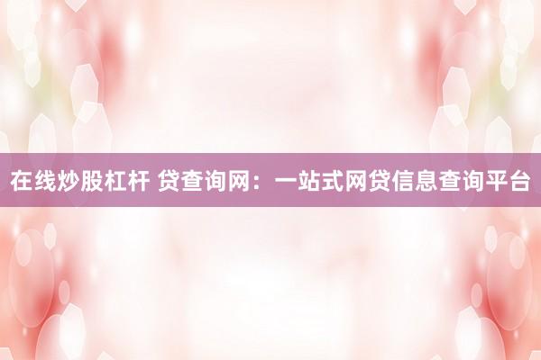 在线炒股杠杆 贷查询网：一站式网贷信息查询平台