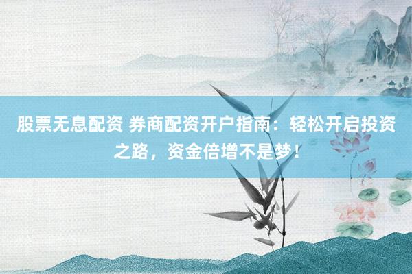 股票无息配资 券商配资开户指南：轻松开启投资之路，资金倍增不是梦！