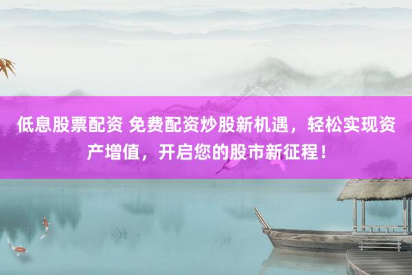 低息股票配资 免费配资炒股新机遇，轻松实现资产增值，开启您的股市新征程！