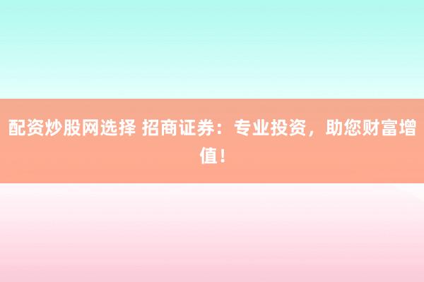 配资炒股网选择 招商证券：专业投资，助您财富增值！