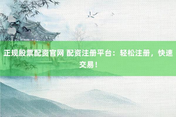 正规股票配资官网 配资注册平台：轻松注册，快速交易！