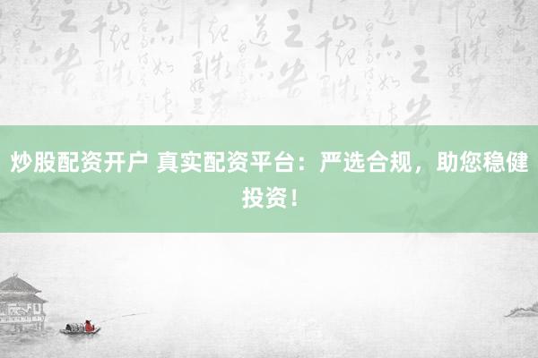 炒股配资开户 真实配资平台：严选合规，助您稳健投资！