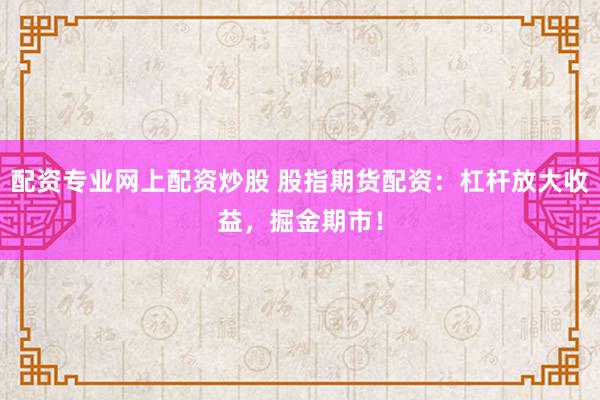 配资专业网上配资炒股 股指期货配资：杠杆放大收益，掘金期市！