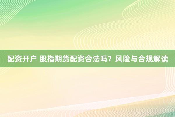 配资开户 股指期货配资合法吗？风险与合规解读