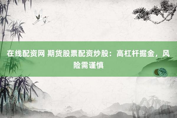 在线配资网 期货股票配资炒股：高杠杆掘金，风险需谨慎