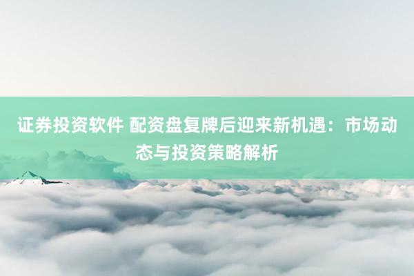 证券投资软件 配资盘复牌后迎来新机遇：市场动态与投资策略解析