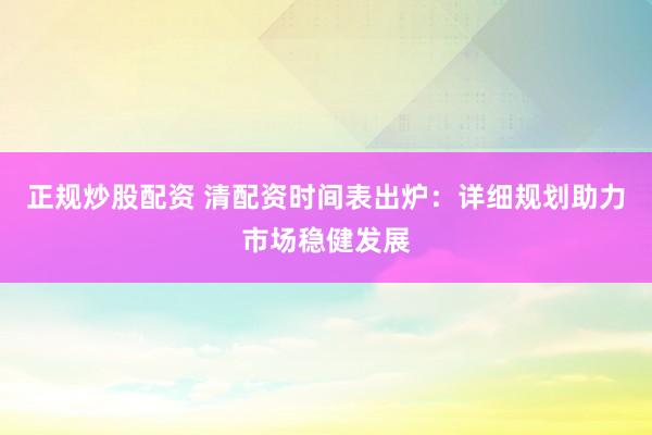 正规炒股配资 清配资时间表出炉：详细规划助力市场稳健发展