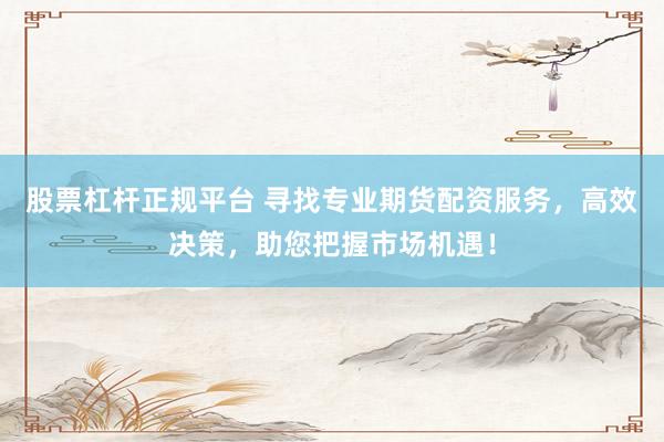 股票杠杆正规平台 寻找专业期货配资服务，高效决策，助您把握市场机遇！