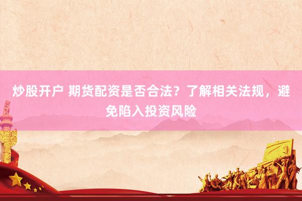 炒股开户 期货配资是否合法？了解相关法规，避免陷入投资风险
