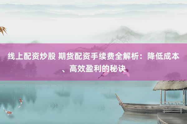 线上配资炒股 期货配资手续费全解析：降低成本、高效盈利的秘诀