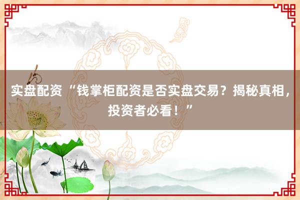 实盘配资 “钱掌柜配资是否实盘交易？揭秘真相，投资者必看！”
