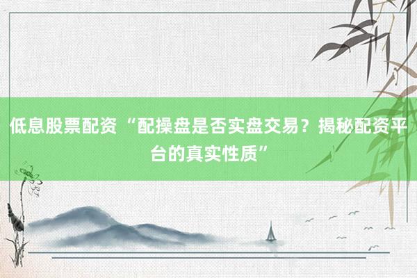 低息股票配资 “配操盘是否实盘交易？揭秘配资平台的真实性质”