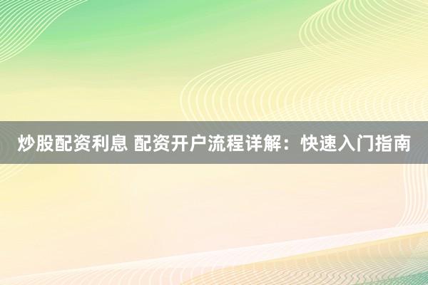 炒股配资利息 配资开户流程详解：快速入门指南