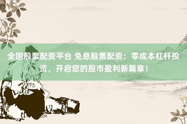 全国股票配资平台 免息股票配资：零成本杠杆投资，开启您的股市盈利新篇章！