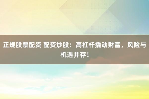 正规股票配资 配资炒股：高杠杆撬动财富，风险与机遇并存！