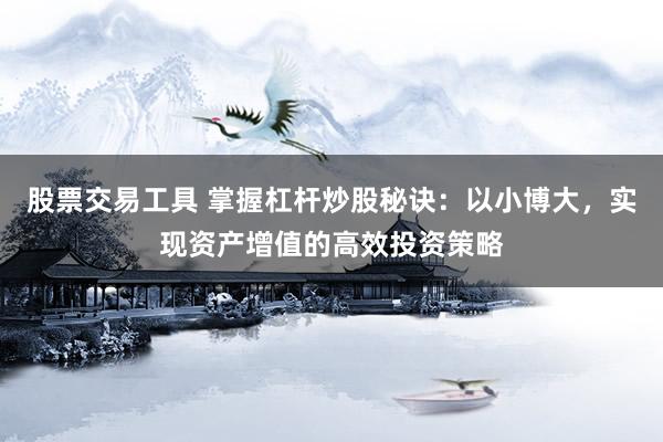 股票交易工具 掌握杠杆炒股秘诀：以小博大，实现资产增值的高效投资策略