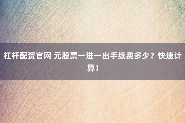 杠杆配资官网 元股票一进一出手续费多少？快速计算！