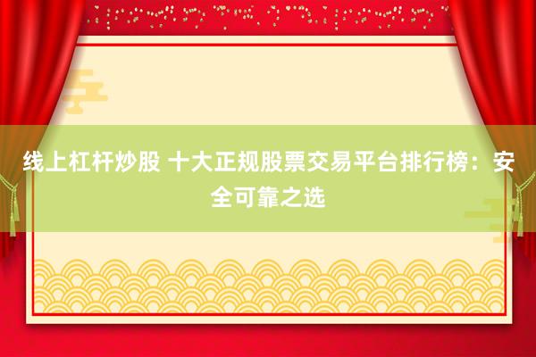 线上杠杆炒股 十大正规股票交易平台排行榜：安全可靠之选
