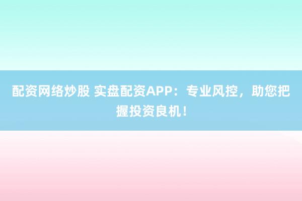 配资网络炒股 实盘配资APP：专业风控，助您把握投资良机！