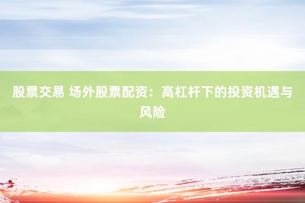 股票交易 场外股票配资：高杠杆下的投资机遇与风险