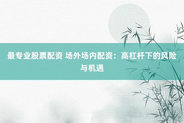 最专业股票配资 场外场内配资：高杠杆下的风险与机遇