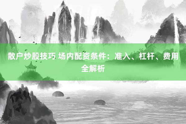 散户炒股技巧 场内配资条件：准入、杠杆、费用全解析